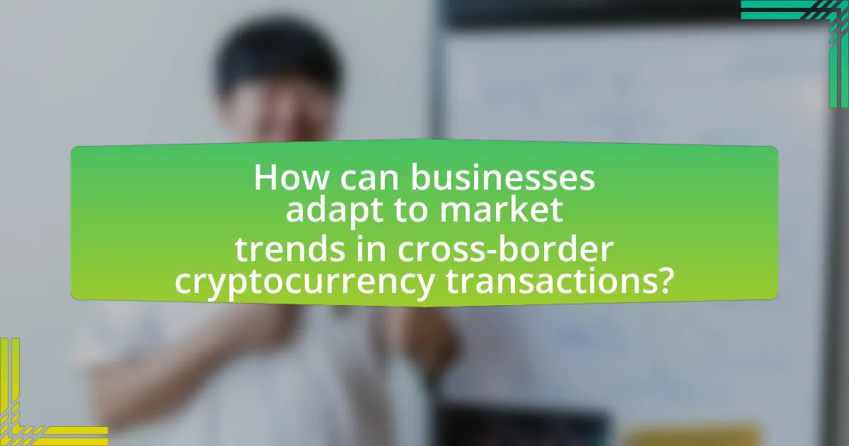 How can businesses adapt to market trends in cross-border cryptocurrency transactions?