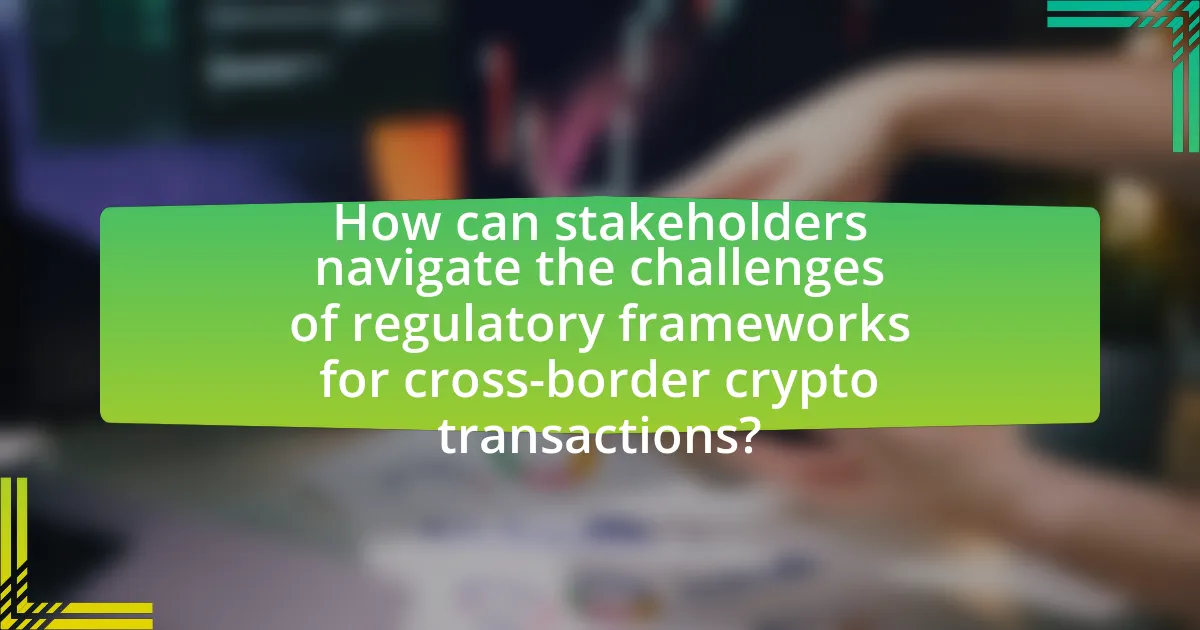 How can stakeholders navigate the challenges of regulatory frameworks for cross-border crypto transactions?